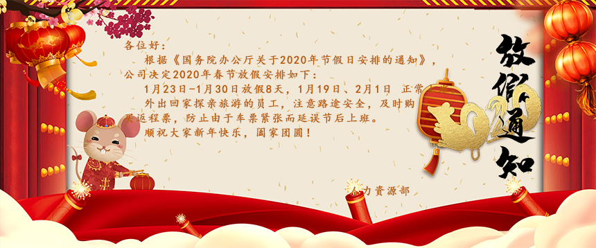 根據(jù)《國務(wù)院辦公廳關(guān)于2020年節(jié)假日安排的通知》，公司決定2020年春節(jié)放假安排如下：1月23日-1月30日放假8天，1月19日、2月1日正常上班。外出回家探親旅游的員工，注意路途安全，及時購買返程票，防止由于車票緊張而延誤節(jié)后上班。